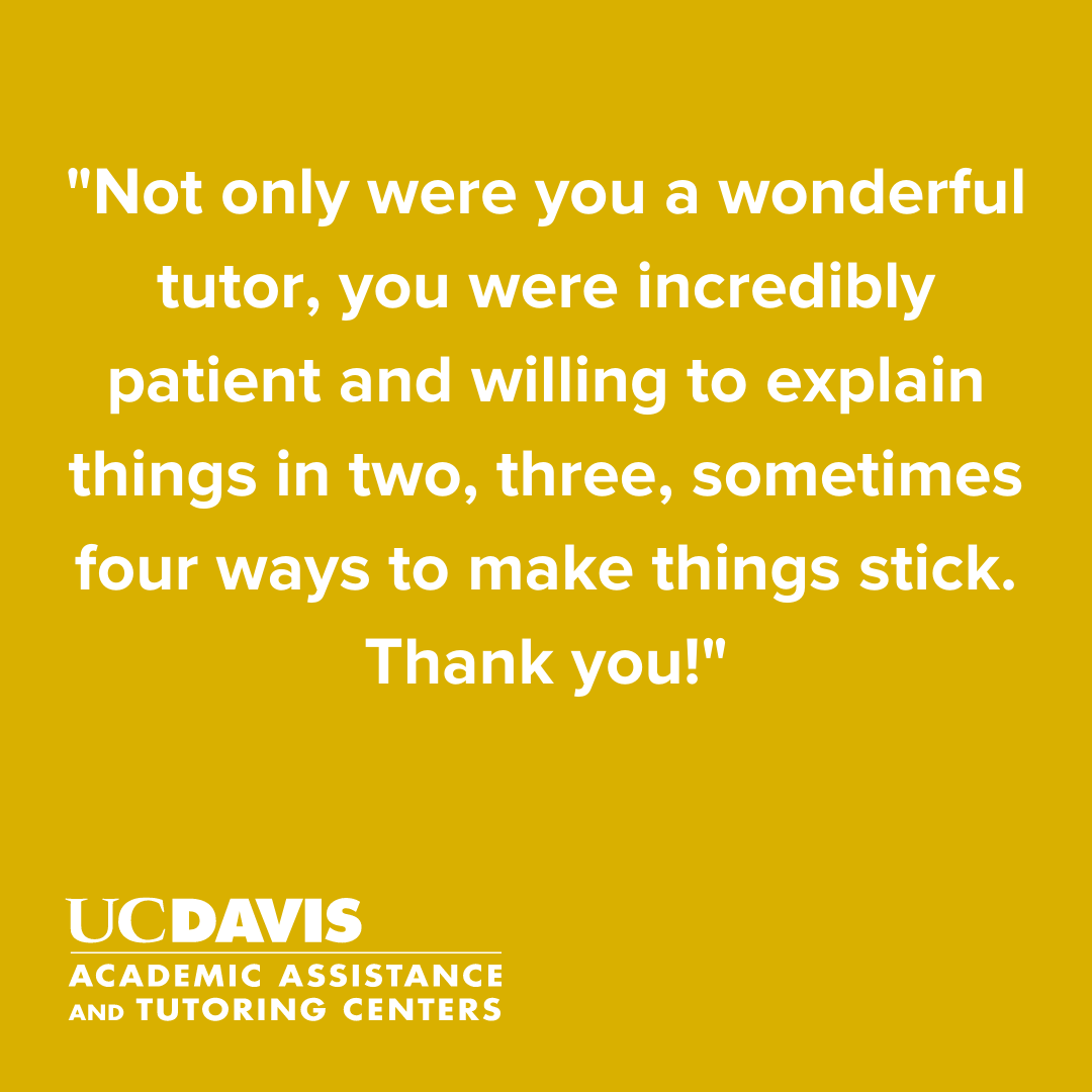 "Not only were you a wonderful tutor, you were incredibly patient and willing to explain things in two, three, sometimes four ways to make things stick. Thank you!"